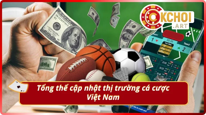 Tổng quát cập nhật thị trường cá cược Việt Nam chuẩn chỉ